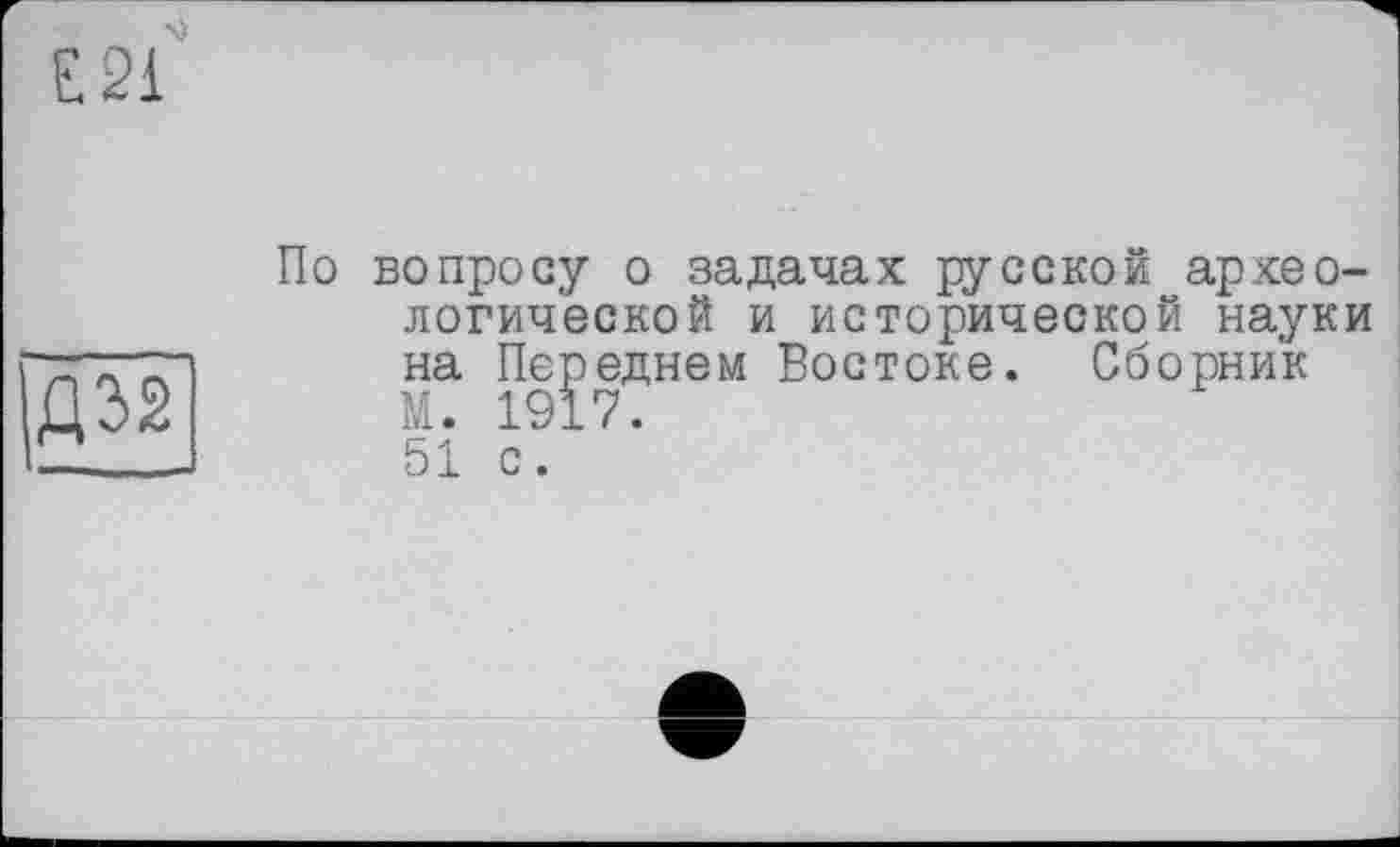 ﻿Е 21
Д52
По вопросу о задачах русской археологической и исторической науки на Переднем Востоке. Сборник М. 1917. 51 с.